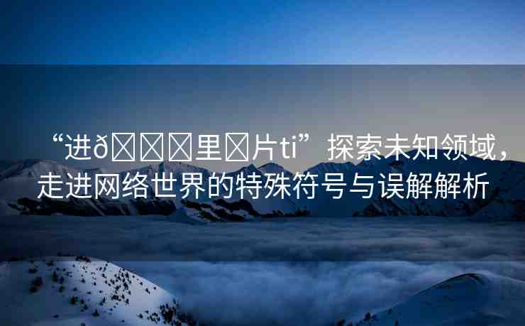 “進??里?片ti”探索未知領(lǐng)域，走進網(wǎng)絡(luò)世界的特殊符號與誤解解析
