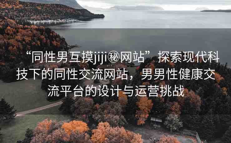 “同性男互摸jiji秘網(wǎng)站”探索現(xiàn)代科技下的同性交流網(wǎng)站，男男性健康交流平臺(tái)的設(shè)計(jì)與運(yùn)營(yíng)挑戰(zhàn)