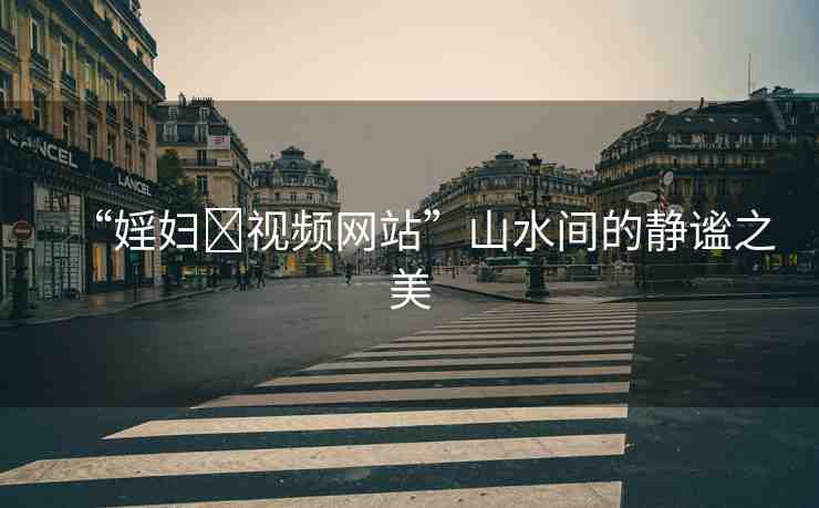“婬婦?視頻網(wǎng)站”山水間的靜謐之美