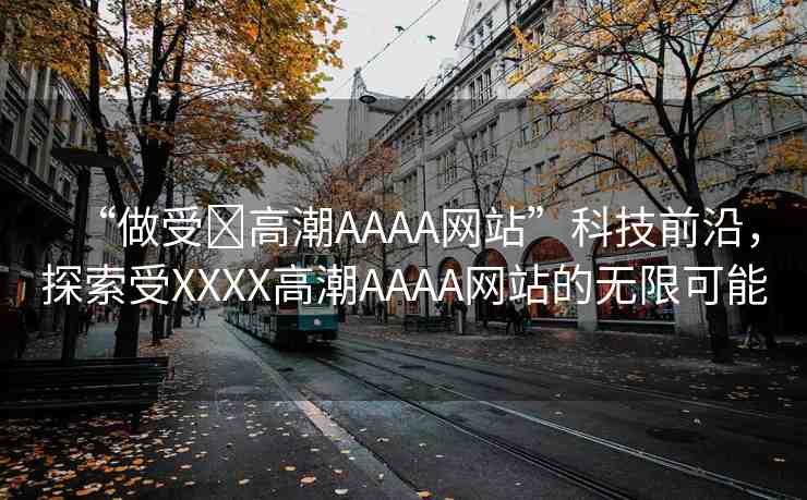 “做受?高潮AAAA網(wǎng)站”科技前沿，探索受XXXX高潮AAAA網(wǎng)站的無限可能