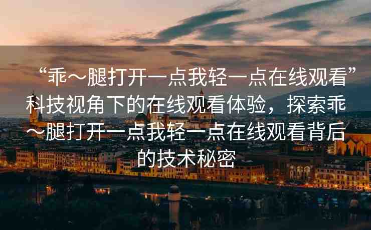 “乖～腿打開一點(diǎn)我輕一點(diǎn)在線觀看”科技視角下的在線觀看體驗(yàn)，探索乖～腿打開一點(diǎn)我輕一點(diǎn)在線觀看背后的技術(shù)秘密