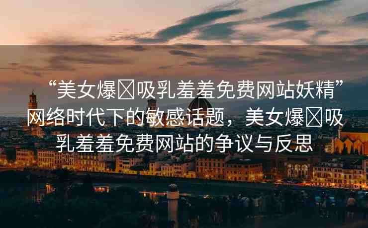 “美女爆?吸乳羞羞免費(fèi)網(wǎng)站妖精”網(wǎng)絡(luò)時(shí)代下的敏感話題，美女爆?吸乳羞羞免費(fèi)網(wǎng)站的爭(zhēng)議與反思