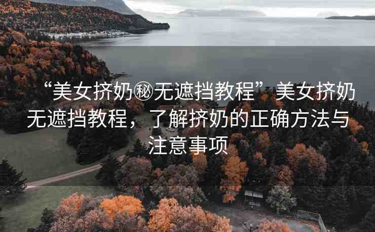 “美女?dāng)D奶秘?zé)o遮擋教程”美女?dāng)D奶無(wú)遮擋教程，了解擠奶的正確方法與注意事項(xiàng)
