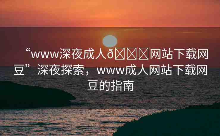 “www深夜成人??網(wǎng)站下載網(wǎng)豆”深夜探索，www成人網(wǎng)站下載網(wǎng)豆的指南
