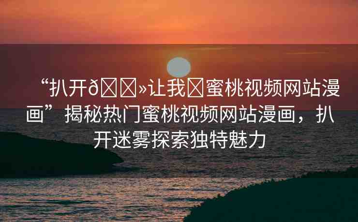 “扒開??讓我?蜜桃視頻網(wǎng)站漫畫”揭秘?zé)衢T蜜桃視頻網(wǎng)站漫畫，扒開迷霧探索獨(dú)特魅力