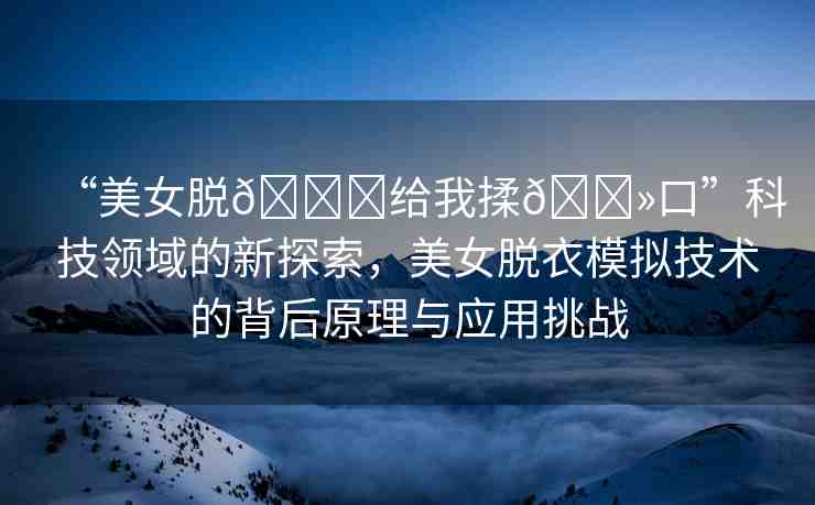 “美女脫??給我揉??口”科技領(lǐng)域的新探索，美女脫衣模擬技術(shù)的背后原理與應(yīng)用挑戰(zhàn)