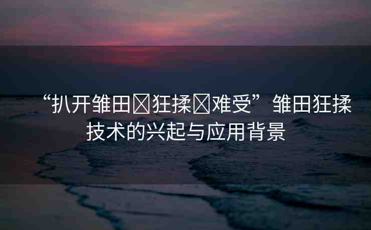 “扒開雛田?狂揉?難受”雛田狂揉技術(shù)的興起與應(yīng)用背景