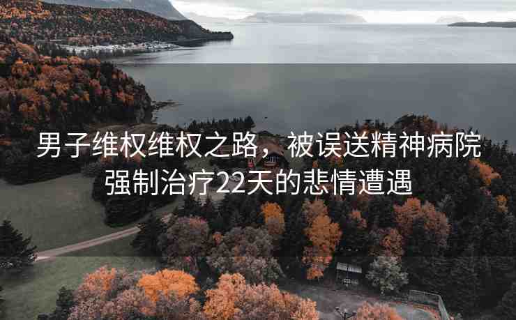 男子維權(quán)維權(quán)之路，被誤送精神病院強(qiáng)制治療22天的悲情遭遇