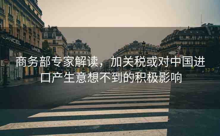 商務(wù)部專家解讀，加關(guān)稅或?qū)χ袊M(jìn)口產(chǎn)生意想不到的積極影響