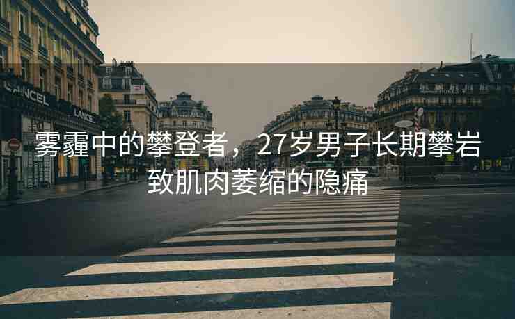 霧霾中的攀登者，27歲男子長期攀巖致肌肉萎縮的隱痛