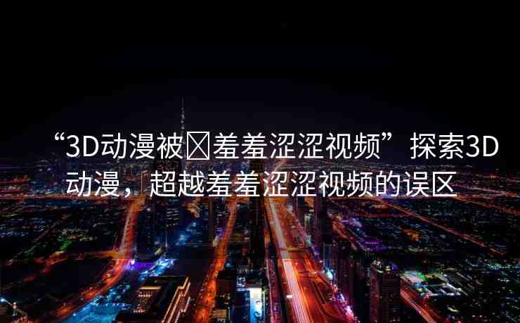 “3D動(dòng)漫被?羞羞澀澀視頻”探索3D動(dòng)漫，超越羞羞澀澀視頻的誤區(qū)