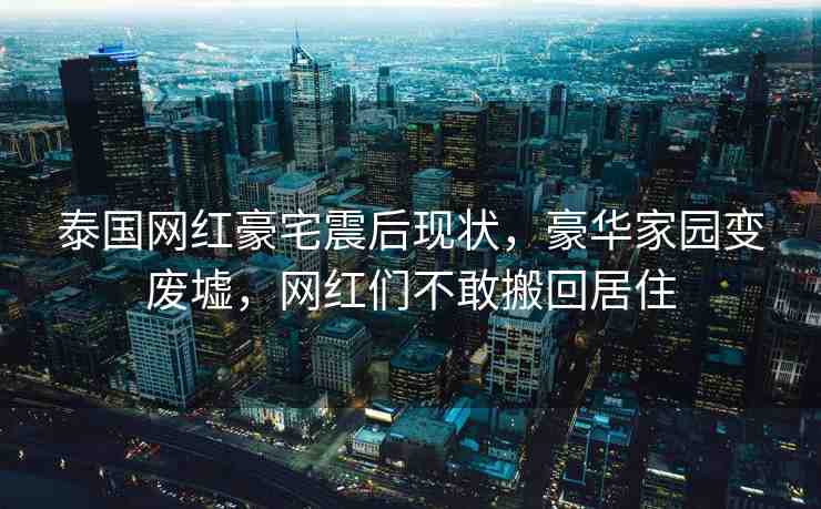 泰國網(wǎng)紅豪宅震后現(xiàn)狀，豪華家園變廢墟，網(wǎng)紅們不敢搬回居住