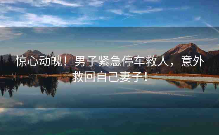 驚心動魄！男子緊急停車救人，意外救回自己妻子！