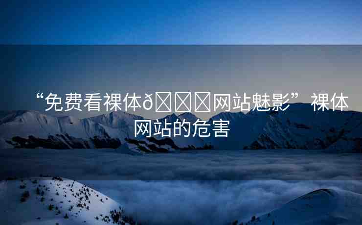 “免費(fèi)看裸體??網(wǎng)站魅影”裸體網(wǎng)站的危害