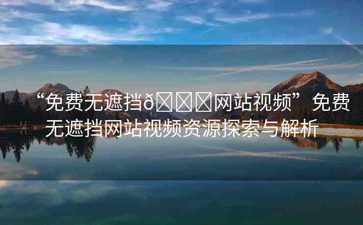 “免費(fèi)無遮擋??網(wǎng)站視頻”免費(fèi)無遮擋網(wǎng)站視頻資源探索與解析