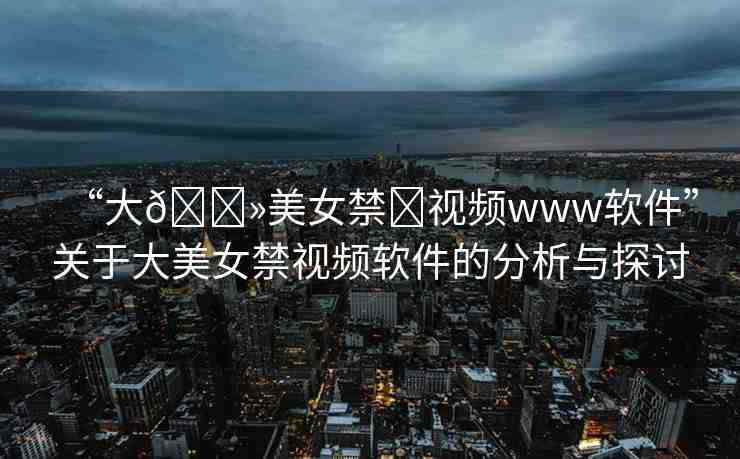 “大??美女禁?視頻www軟件”關(guān)于大美女禁視頻軟件的分析與探討