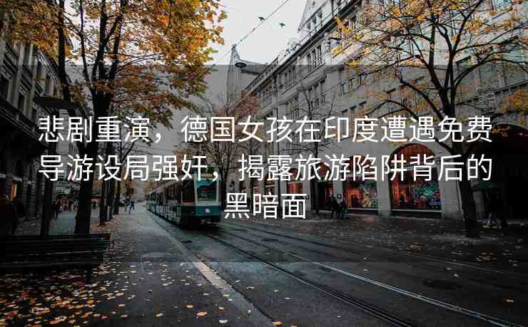 悲劇重演，德國女孩在印度遭遇免費(fèi)導(dǎo)游設(shè)局強(qiáng)奸，揭露旅游陷阱背后的黑暗面