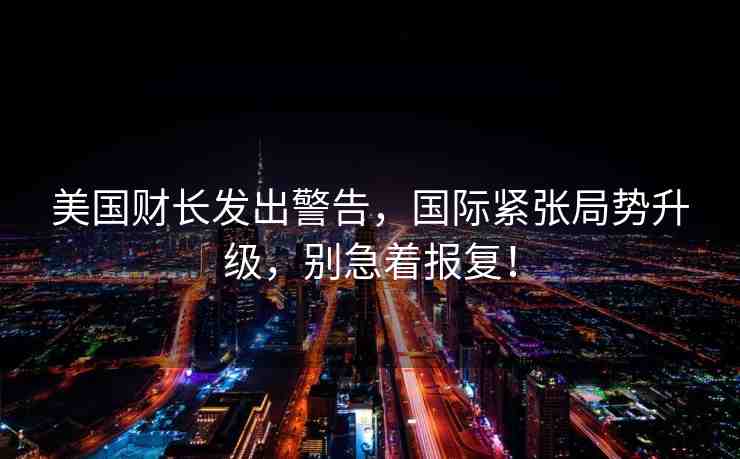 美國(guó)財(cái)長(zhǎng)發(fā)出警告，國(guó)際緊張局勢(shì)升級(jí)，別急著報(bào)復(fù)！