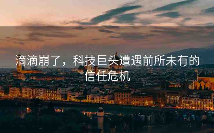 滴滴崩了，科技巨頭遭遇前所未有的信任危機
