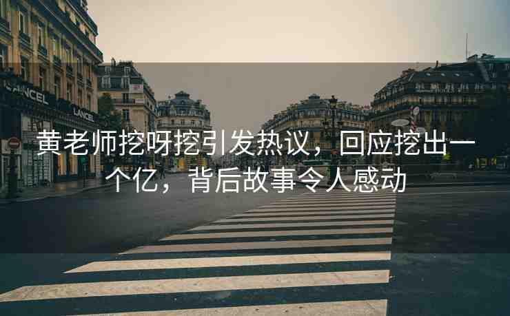 黃老師挖呀挖引發(fā)熱議，回應(yīng)挖出一個億，背后故事令人感動