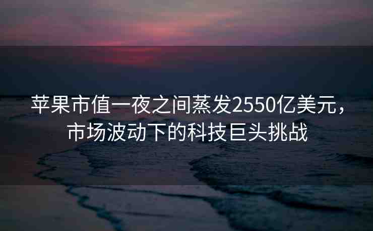 蘋果市值一夜之間蒸發(fā)2550億美元，市場波動(dòng)下的科技巨頭挑戰(zhàn)