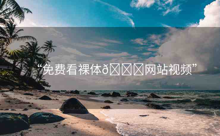 “免費(fèi)看裸體??網(wǎng)站視頻”
