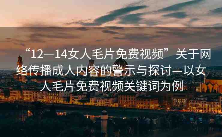 “12—14女人毛片免費視頻”關(guān)于網(wǎng)絡(luò)傳播成人內(nèi)容的警示與探討—以女人毛片免費視頻關(guān)鍵詞為例