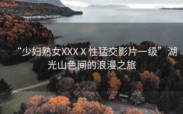 “少婦熟女XXXⅩ性猛交影片一級”湖光山色間的浪漫之旅