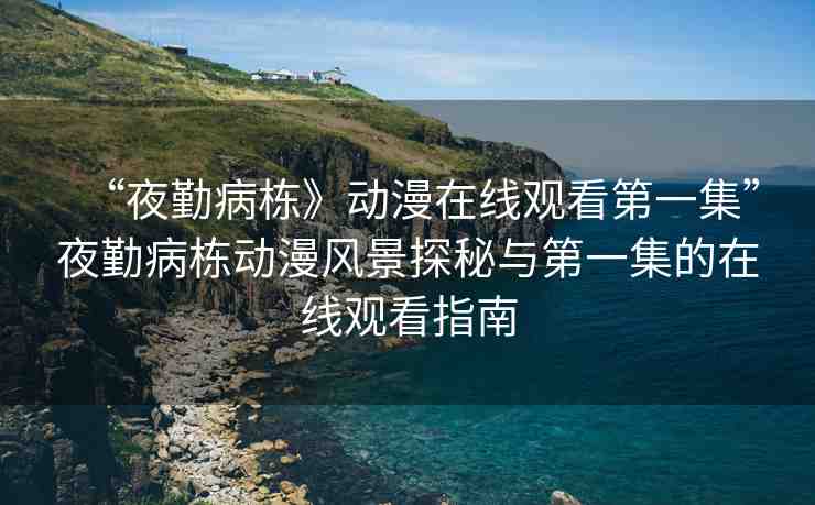 “夜勤病棟》動漫在線觀看第一集”夜勤病棟動漫風景探秘與第一集的在線觀看指南
