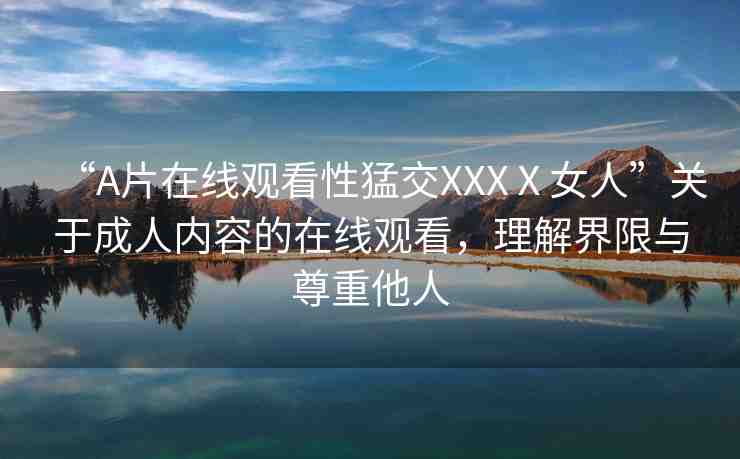 “A片在線觀看性猛交XXXⅩ女人”關于成人內容的在線觀看，理解界限與尊重他人