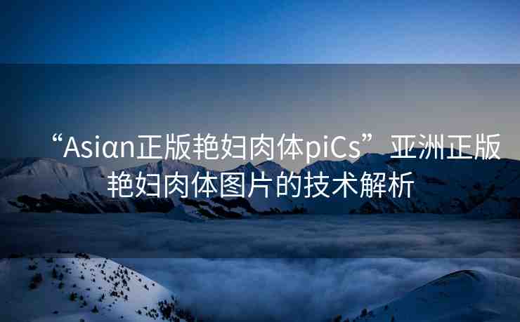 “Asiαn正版艷婦肉體piCs”亞洲正版艷婦肉體圖片的技術(shù)解析