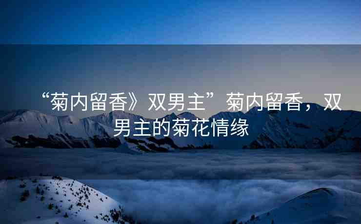 “菊內(nèi)留香》雙男主”菊內(nèi)留香，雙男主的菊花情緣