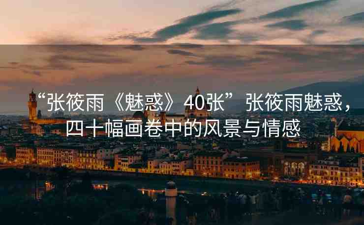 “張?bào)阌辍恩然蟆?0張”張?bào)阌犄然?，四十幅?huà)卷中的風(fēng)景與情感