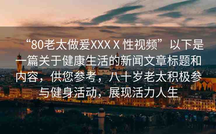 “80老太做爰XXXⅩ性視頻”以下是一篇關(guān)于健康生活的新聞文章標(biāo)題和內(nèi)容，供您參考，八十歲老太積極參與健身活動(dòng)，展現(xiàn)活力人生