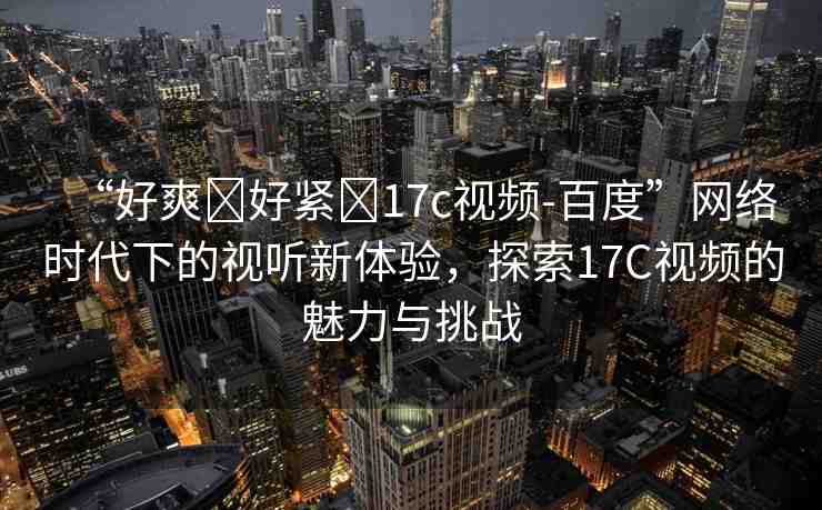 “好爽?好緊?17c視頻-百度”網(wǎng)絡(luò)時(shí)代下的視聽新體驗(yàn)，探索17C視頻的魅力與挑戰(zhàn)
