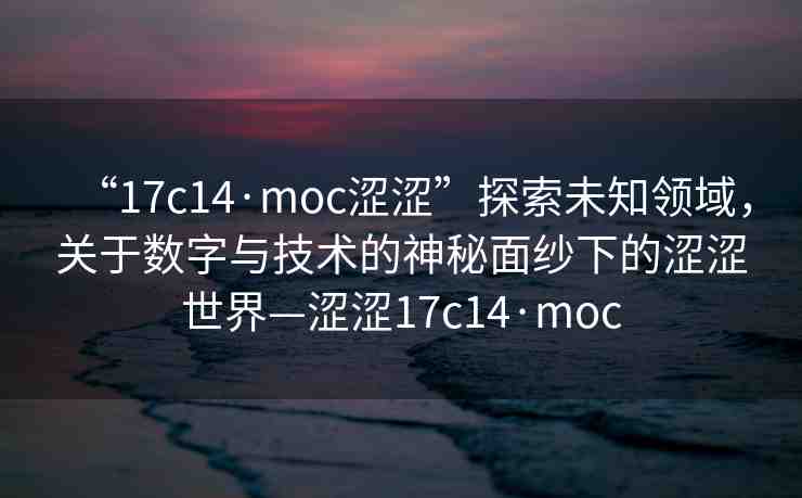 “17c14·moc澀澀”探索未知領(lǐng)域，關(guān)于數(shù)字與技術(shù)的神秘面紗下的澀澀世界—澀澀17c14·moc