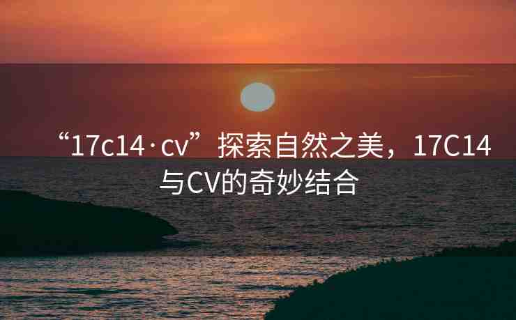 “17c14·cv”探索自然之美，17C14與CV的奇妙結(jié)合