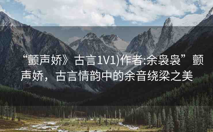 “顫聲嬌》古言1V1)作者:余裊裊”顫聲嬌，古言情韻中的余音繞梁之美