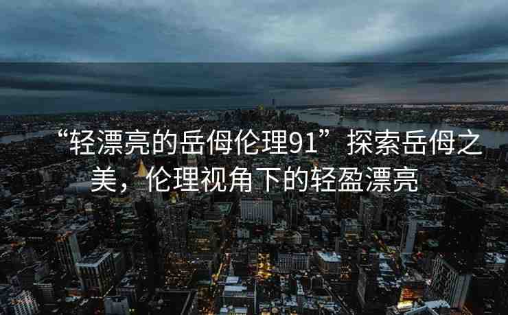 “輕漂亮的岳?倫理91”探索岳?之美，倫理視角下的輕盈漂亮