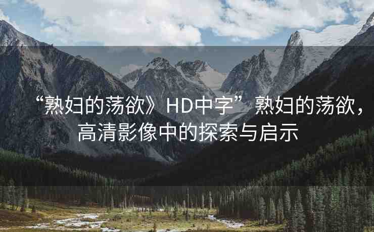“熟婦的蕩欲》HD中字”熟婦的蕩欲，高清影像中的探索與啟示