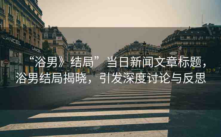 “浴男》結(jié)局”當(dāng)日新聞文章標(biāo)題，浴男結(jié)局揭曉，引發(fā)深度討論與反思