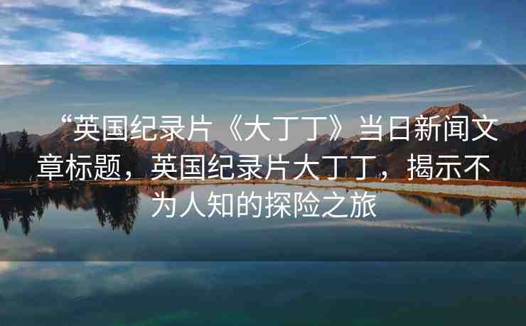 “英國紀(jì)錄片《大丁丁》當(dāng)日新聞文章標(biāo)題，英國紀(jì)錄片大丁丁，揭示不為人知的探險之旅