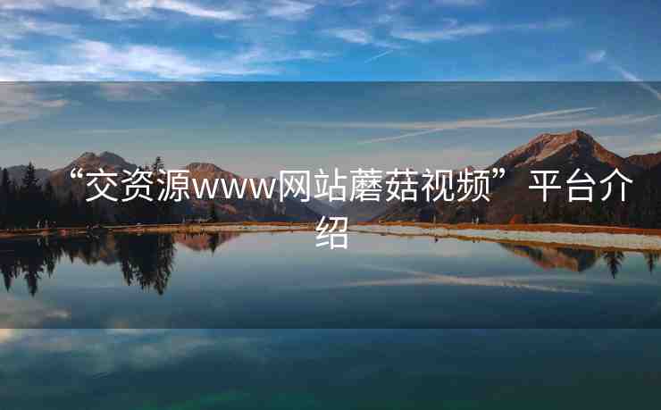 “交資源www網(wǎng)站蘑菇視頻”平臺(tái)介紹