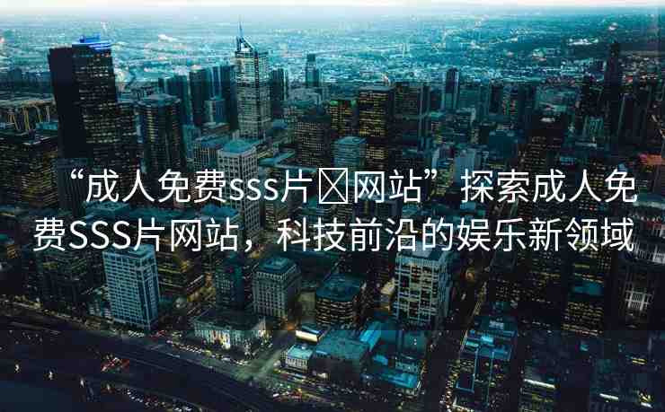 “成人免費(fèi)sss片?網(wǎng)站”探索成人免費(fèi)SSS片網(wǎng)站，科技前沿的娛樂新領(lǐng)域