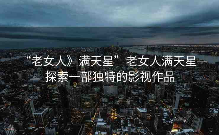 “老女人》滿天星”老女人滿天星—探索一部獨特的影視作品