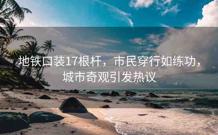 地鐵口裝17根桿，市民穿行如練功，城市奇觀(guān)引發(fā)熱議
