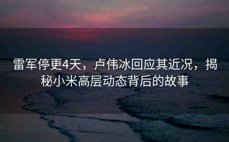 雷軍停更4天，盧偉冰回應(yīng)其近況，揭秘小米高層動(dòng)態(tài)背后的故事