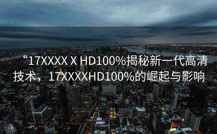 “17XXXXⅩHD100%揭秘新一代高清技術(shù)，17XXXXHD100%的崛起與影響
