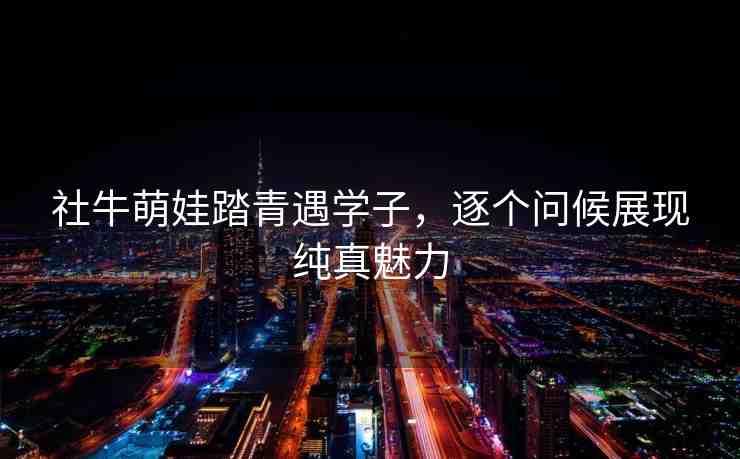 社牛萌娃踏青遇學(xué)子，逐個(gè)問候展現(xiàn)純真魅力