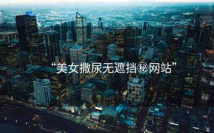 “美女撒尿無(wú)遮擋秘網(wǎng)站”